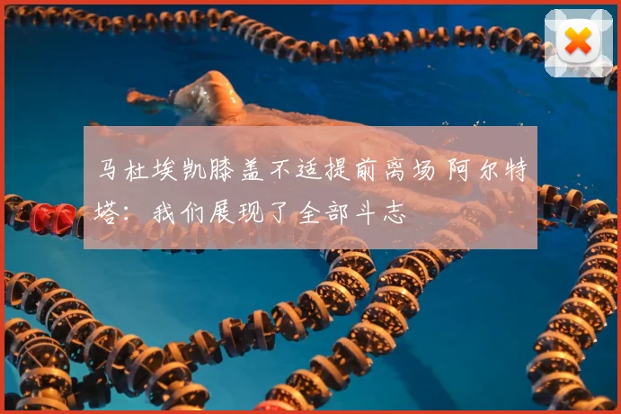 马杜埃凯膝盖不适提前离场 阿尔特塔：我们展现了全部斗志