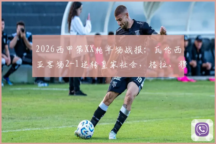 2026西甲第XX轮半场战报：瓦伦西亚客场2-1逆转皇家社会，格拉、穆尼奥斯破门全过程回顾