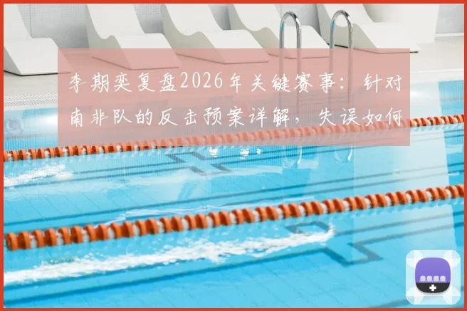 李期奕复盘2026年关键赛事:针对南非队的反击预案详解,失误如何影响赛果与比赛节奏
