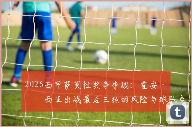 2026西甲萨莫拉奖争夺战:霍安·加西亚出战最后三轮的风险与球队轮换策略深度探讨