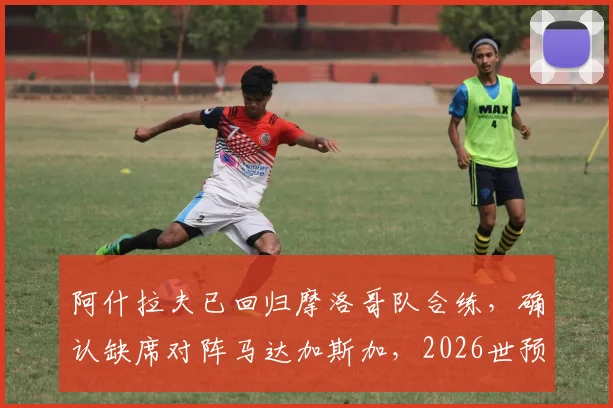 阿什拉夫已回归摩洛哥队合练，确认缺席对阵马达加斯加，2026世预赛阵容解析
