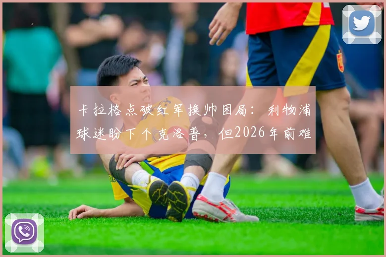 卡拉格点破红军换帅困局：利物浦球迷盼下个克洛普，但2026年前难再现奇迹
