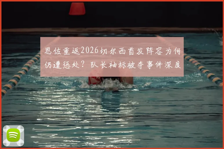 恩佐重返2026切尔西首发阵容为何仍遭惩处?队长袖标被夺事件深度分析与后续走向