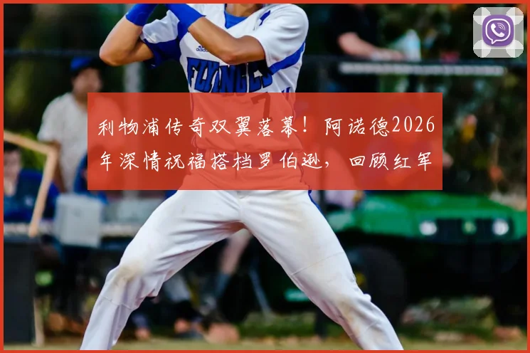 利物浦传奇双翼落幕！阿诺德2026年深情祝福搭档罗伯逊，回顾红军两翼齐飞黄金时代