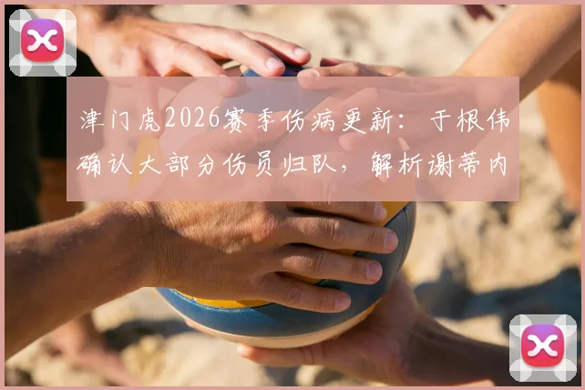 津门虎2026赛季伤病更新:于根伟确认大部分伤员归队,解析谢蒂内缺席原因及外援阵容影响