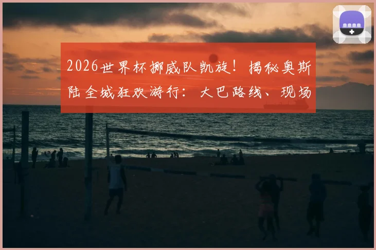 2026世界杯挪威队凯旋!揭秘奥斯陆全城狂欢游行:大巴路线、现场盛况与英雄球员全记录