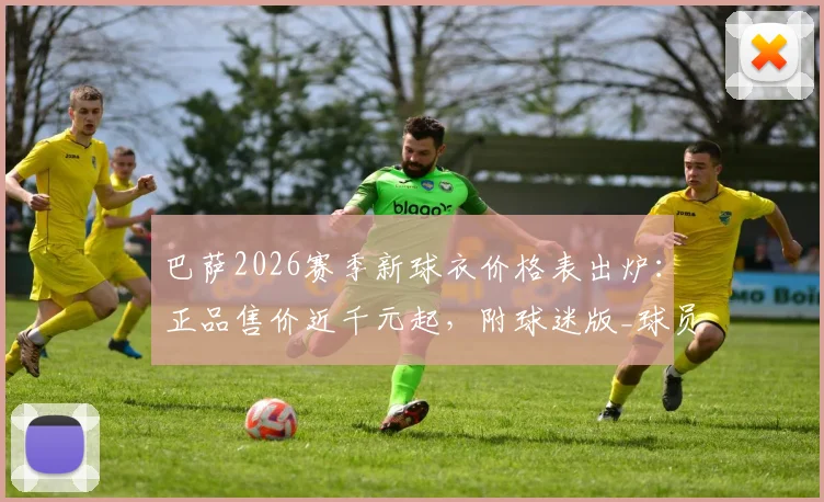巴萨2026赛季新球衣价格表出炉：正品售价近千元起，附球迷版_球员版区别与省钱购买渠道指南