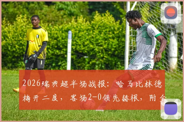 2026瑞典超半场战报:哈马比林德梅开二度,客场2-0领先赫根,附全场技术统计与赛后分析