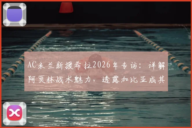 AC米兰新援希拉2026年专访：详解阿莫林战术魅力，透露加比亚成其融入关键