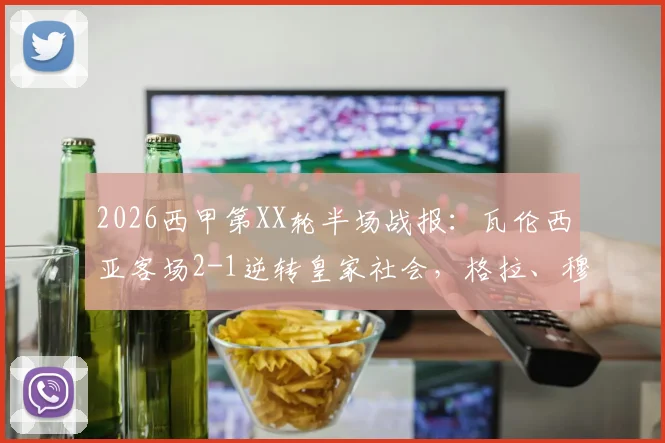 2026西甲第XX轮半场战报:瓦伦西亚客场2-1逆转皇家社会,格拉、穆尼奥斯破门全过程回顾