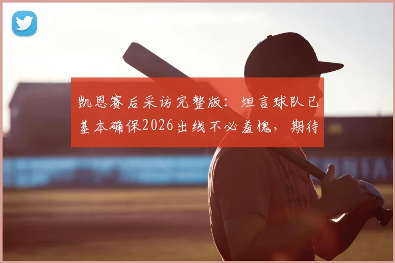 凯恩赛后采访完整版:坦言球队已基本确保2026出线不必羞愧,期待以胜利收官