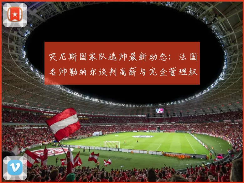 突尼斯国家队选帅最新动态：法国名帅勒纳尔谈判高薪与完全管理权，2026世界杯前景分析