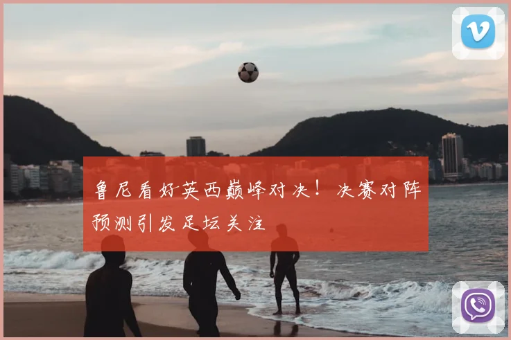 鲁尼看好英西巅峰对决!决赛对阵预测引发足坛关注
