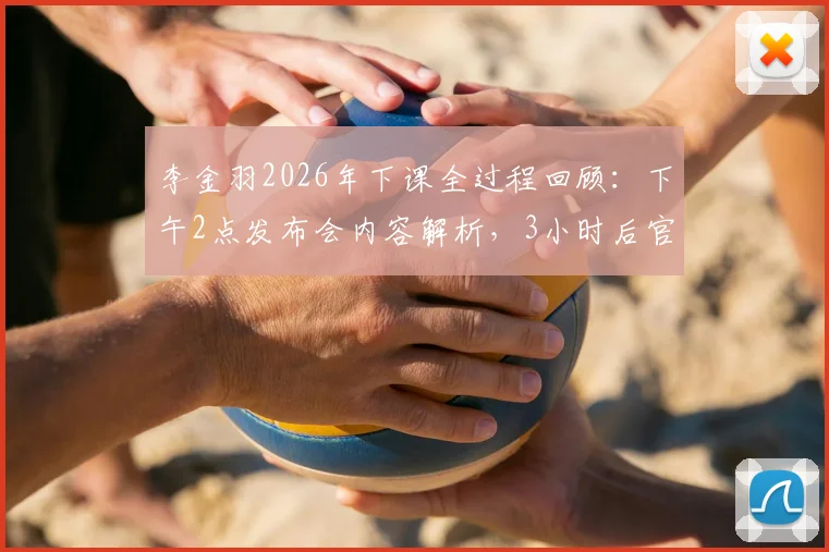 李金羽2026年下课全过程回顾：下午2点发布会内容解析，3小时后官宣离职原因与球队后续安排探讨