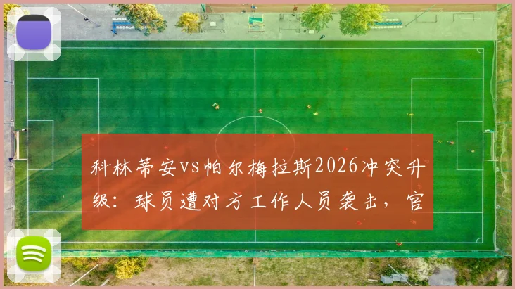 科林蒂安vs帕尔梅拉斯2026冲突升级:球员遭对方工作人员袭击,官方正式向法庭报案,事件最新进展梳理