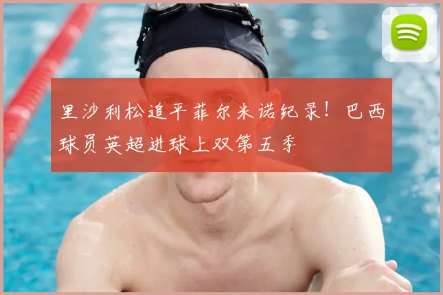 里沙利松追平菲尔米诺纪录！巴西球员英超进球上双第五季