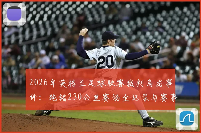 2026年英格兰足球联赛裁判乌龙事件：跑错230公里赛场全记录与赛事组织防错指南