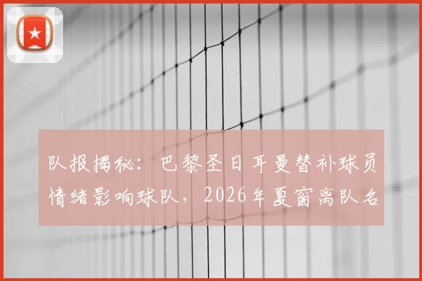 队报揭秘：巴黎圣日耳曼替补球员情绪影响球队，2026年夏窗离队名单前瞻
