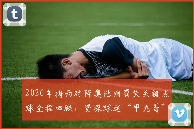 2026年梅西对阵奥地利罚失关键点球全程回顾,资深球迷“甲亢哥”现场抓狂尖叫瞬间引爆网络