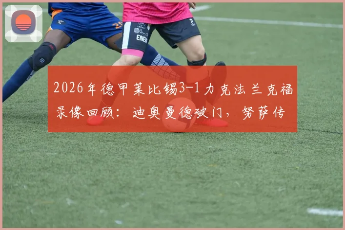 2026年德甲莱比锡3-1力克法兰克福录像回顾：迪奥曼德破门，努萨传射建功关键数据一览