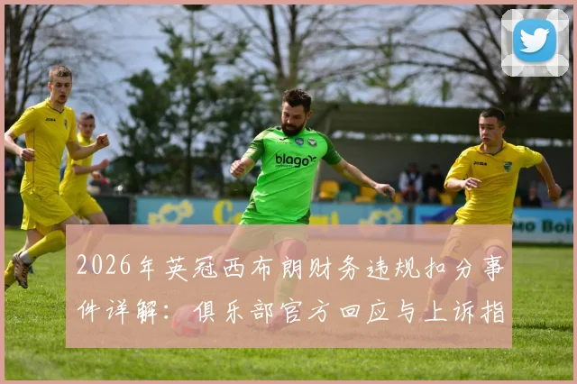 2026年英冠西布朗财务违规扣分事件详解:俱乐部官方回应与上诉指南