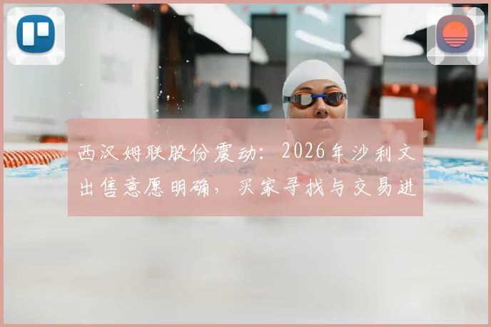 西汉姆联股份震动:2026年沙利文出售意愿明确,买家寻找与交易进程分析