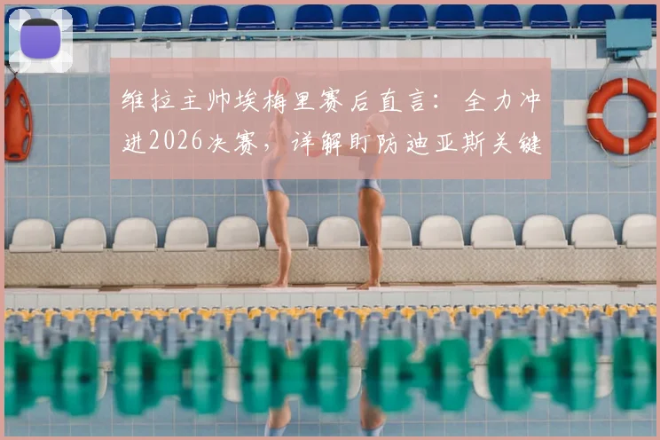 维拉主帅埃梅里赛后直言:全力冲进2026决赛,详解盯防迪亚斯关键战术部署与球队备战策略