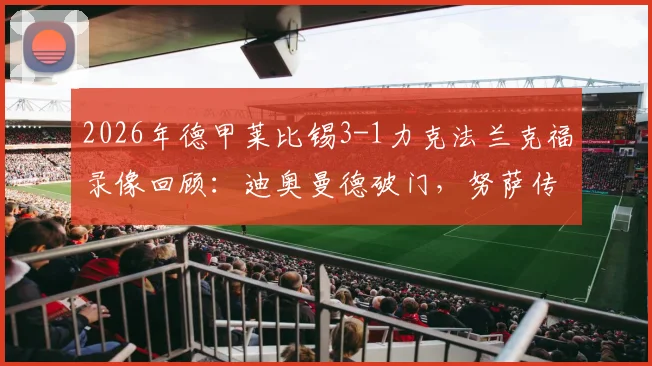 2026年德甲莱比锡3-1力克法兰克福录像回顾：迪奥曼德破门，努萨传射建功关键数据一览